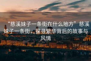 “慈溪妹子一條街在什么地方”慈溪妹子一條街，探尋繁華背后的故事與風(fēng)情