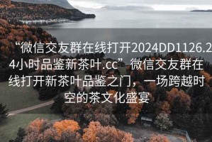 “微信交友群在線打開2024DD1126.24小時品鑒新茶葉.cc”微信交友群在線打開新茶葉品鑒之門，一場跨越時空的茶文化盛宴