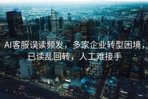 AI客服誤讀頻發(fā)，多家企業(yè)轉(zhuǎn)型困境，已讀亂回轉(zhuǎn)，人工難接手