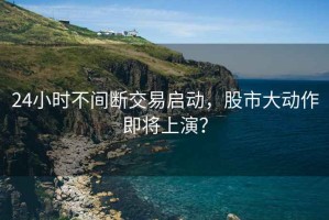 24小時(shí)不間斷交易啟動(dòng)，股市大動(dòng)作即將上演？