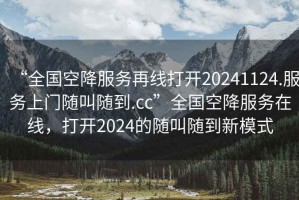 “全國空降服務(wù)再線打開20241124.服務(wù)上門隨叫隨到.cc”全國空降服務(wù)在線，打開2024的隨叫隨到新模式