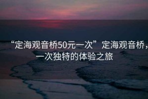 “定海觀音橋50元一次”定海觀音橋，一次獨特的體驗之旅