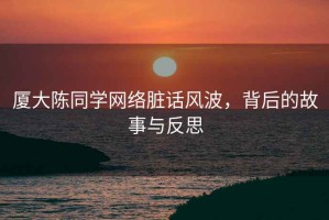 廈大陳同學(xué)網(wǎng)絡(luò)臟話風(fēng)波，背后的故事與反思