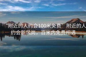“附近的人約會100米免費”附近的人約會新風(fēng)尚，百米內(nèi)免費相遇