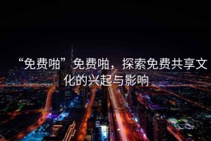 “免費(fèi)啪”免費(fèi)啪，探索免費(fèi)共享文化的興起與影響