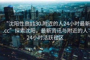 “沈陽(yáng)性息1130.附近的人24小時(shí)最新.cc”探索沈陽(yáng)，最新資訊與附近的人24小時(shí)活躍社區(qū)