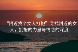 “附近找個女人打抱”尋找附近的女人，擁抱的力量與情感的深度
