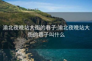 渝北夜晚站大街的巷子:渝北夜晚站大街的巷子叫什么