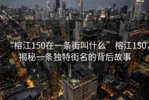 “榕江150在一條街叫什么”榕江150，揭秘一條獨特街名的背后故事