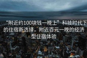 “附近約100塊錢一晚上”科技時代下的住宿新選擇，附近百元一晚的經(jīng)濟(jì)型住宿體驗