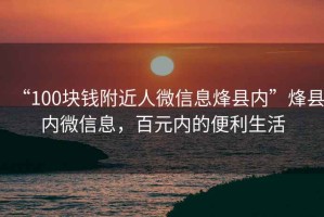 “100塊錢附近人微信息烽縣內(nèi)”烽縣內(nèi)微信息，百元內(nèi)的便利生活