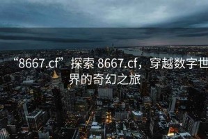 “8667.cf”探索 8667.cf，穿越數(shù)字世界的奇幻之旅