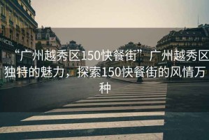 “廣州越秀區(qū)150快餐街”廣州越秀區(qū)獨特的魅力，探索150快餐街的風情萬種