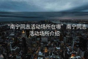 “南寧同志活動(dòng)場(chǎng)所在哪”南寧同志活動(dòng)場(chǎng)所介紹
