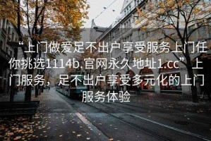 “上門做愛足不出戶享受服務(wù)上門任你挑選1114b.官網(wǎng)永久地址1.cc”上門服務(wù)，足不出戶享受多元化的上門服務(wù)體驗(yàn)