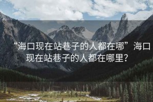 “?？诂F(xiàn)在站巷子的人都在哪”海口現(xiàn)在站巷子的人都在哪里？