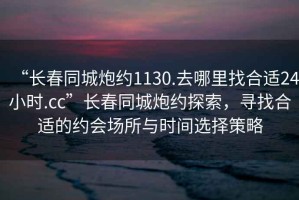 “長春同城炮約1130.去哪里找合適24小時.cc”長春同城炮約探索，尋找合適的約會場所與時間選擇策略