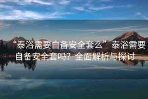 “泰浴需要自備安全套么”泰浴需要自備安全套嗎？全面解析與探討
