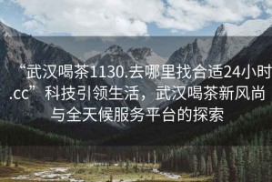 “武漢喝茶1130.去哪里找合適24小時(shí).cc”科技引領(lǐng)生活，武漢喝茶新風(fēng)尚與全天候服務(wù)平臺(tái)的探索