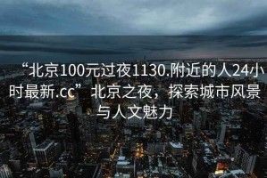 “北京100元過夜1130.附近的人24小時(shí)最新.cc”北京之夜，探索城市風(fēng)景與人文魅力