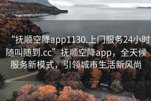 “撫順空降app1130.上門服務(wù)24小時(shí)隨叫隨到.cc”撫順空降app，全天候服務(wù)新模式，引領(lǐng)城市生活新風(fēng)尚
