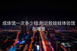 成體館一次多少錢:附近膠娃娃體驗(yàn)館在哪里