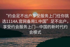 “約會(huì)足不出戶享受服務(wù)上門任你挑選1114A.官網(wǎng)備用1.中國”足不出戶，享受約會(huì)服務(wù)上門—中國的新時(shí)代約會(huì)模式