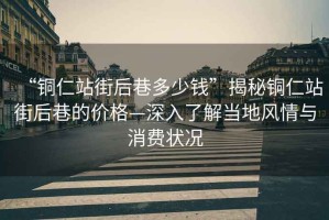 “銅仁站街后巷多少錢”揭秘銅仁站街后巷的價(jià)格—深入了解當(dāng)?shù)仫L(fēng)情與消費(fèi)狀況