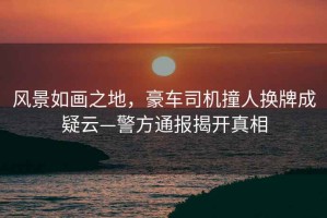 風(fēng)景如畫(huà)之地，豪車(chē)司機(jī)撞人換牌成疑云—警方通報(bào)揭開(kāi)真相