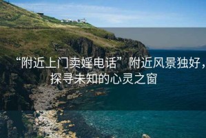“附近上門賣婬電話”附近風景獨好，探尋未知的心靈之窗