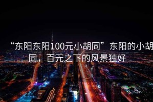 “東陽東陽100元小胡同”東陽的小胡同，百元之下的風(fēng)景獨好