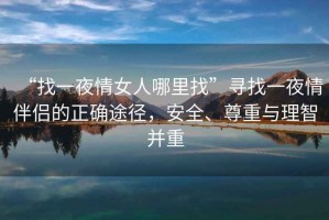 “找一夜情女人哪里找”尋找一夜情伴侶的正確途徑，安全、尊重與理智并重