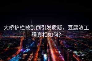 大橋護(hù)欄被刮倒引發(fā)質(zhì)疑，豆腐渣工程真相如何？
