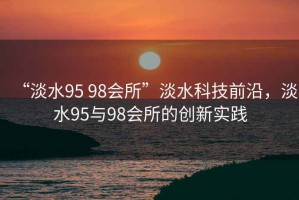 “淡水95 98會所”淡水科技前沿，淡水95與98會所的創(chuàng)新實踐