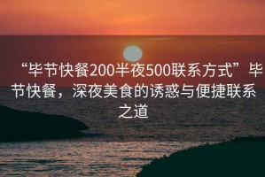“畢節(jié)快餐200半夜500聯(lián)系方式”畢節(jié)快餐，深夜美食的誘惑與便捷聯(lián)系之道