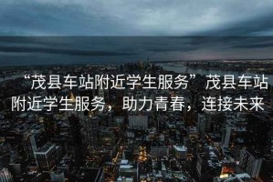 “茂縣車站附近學(xué)生服務(wù)”茂縣車站附近學(xué)生服務(wù)，助力青春，連接未來