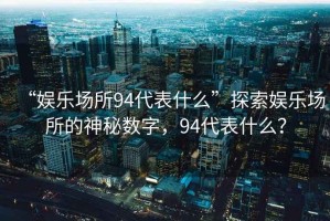 “娛樂場所94代表什么”探索娛樂場所的神秘數字，94代表什么？
