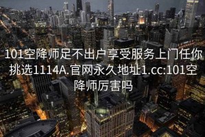 101空降師足不出戶享受服務上門任你挑選1114A.官網永久地址1.cc:101空降師厲害嗎