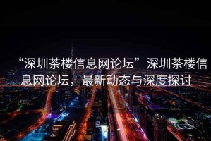 “深圳茶樓信息網(wǎng)論壇”深圳茶樓信息網(wǎng)論壇，最新動(dòng)態(tài)與深度探討