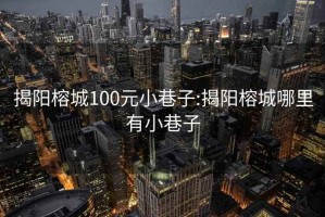揭陽榕城100元小巷子:揭陽榕城哪里有小巷子