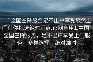 “全國空降服務(wù)足不出戶享受服務(wù)上門任你挑選絕對正點.官網(wǎng)備用1.中國”全國空降服務(wù)，足不出戶享受上門服務(wù)，多樣選擇，絕對準(zhǔn)時