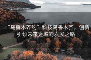 “烏魯木齊約”科技烏魯木齊，創(chuàng)新引領(lǐng)未來之城的發(fā)展之路