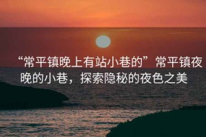 “常平鎮(zhèn)晚上有站小巷的”常平鎮(zhèn)夜晚的小巷，探索隱秘的夜色之美