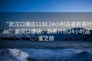 “武漢口爆店1130.24小時品鑒新茶葉.cc”武漢口爆店，新茶葉的24小時品鑒之旅