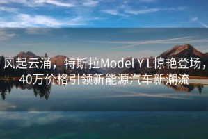 風起云涌，特斯拉Model Y L驚艷登場，40萬價格引領新能源汽車新潮流