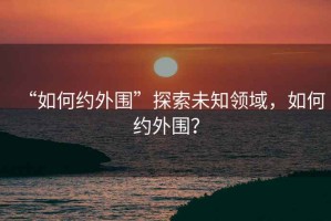 “如何約外圍”探索未知領(lǐng)域，如何約外圍？