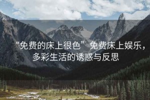 “免費的床上很色”免費床上娛樂，多彩生活的誘惑與反思