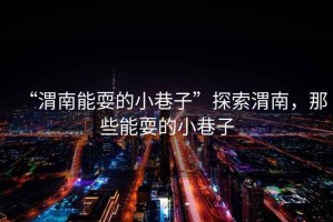 “渭南能耍的小巷子”探索渭南，那些能耍的小巷子