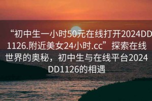 “初中生一小時50元在線打開2024DD1126.附近美女24小時.cc”探索在線世界的奧秘，初中生與在線平臺2024DD1126的相遇