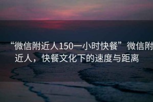 “微信附近人150一小時(shí)快餐”微信附近人，快餐文化下的速度與距離